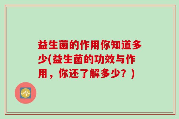 益生菌的作用你知道多少(益生菌的功效与作用，你还了解多少？)