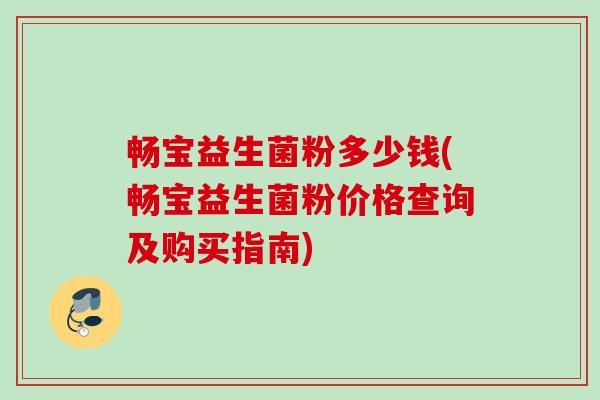 畅宝益生菌粉多少钱(畅宝益生菌粉价格查询及购买指南) 畅宝益生菌粉多少钱(畅宝益生菌粉价格查询及购买指南)