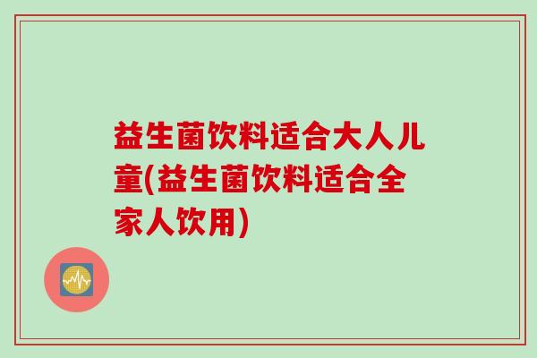 益生菌饮料适合大人儿童(益生菌饮料适合全家人饮用)