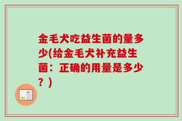 金毛犬吃益生菌的量多少(给金毛犬补充益生菌：正确的用量是多少？)