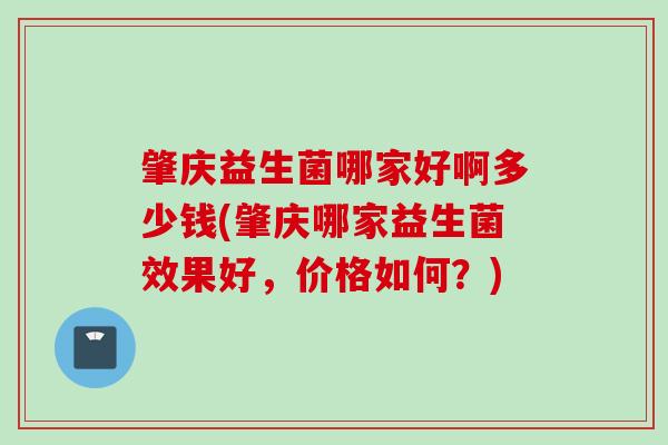 肇庆益生菌哪家好啊多少钱(肇庆哪家益生菌效果好，价格如何？)
