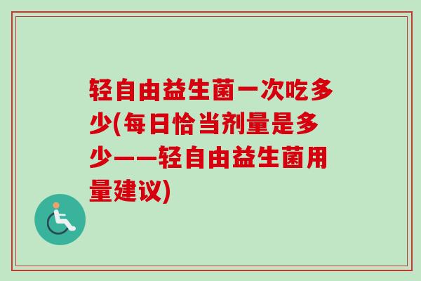 轻自由益生菌一次吃多少(每日恰当剂量是多少——轻自由益生菌用量建议)