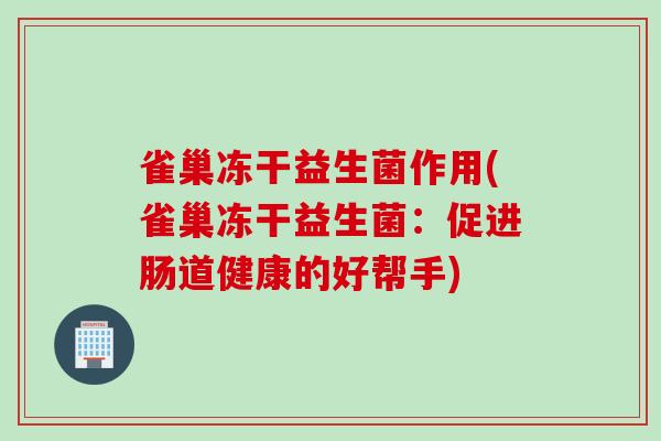 雀巢冻干益生菌作用(雀巢冻干益生菌:促进肠道健康的好帮手) 雀巢冻干益生菌作用(雀巢冻干益生菌:促进肠道健康的好帮手)