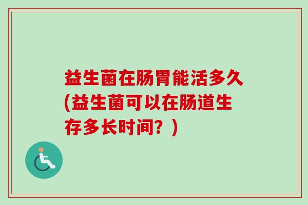 益生菌在肠胃能活多久(益生菌可以在肠道生存多长时间？)