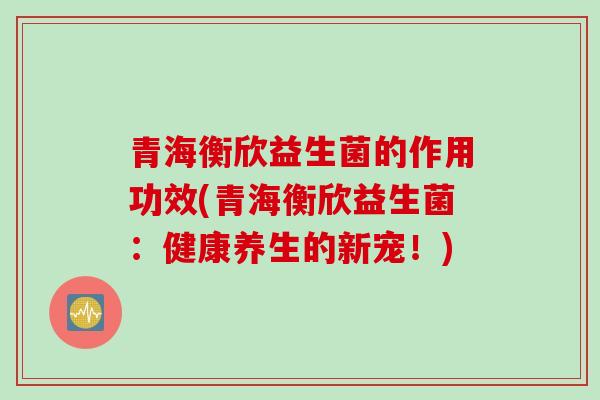 青海衡欣益生菌的作用功效(青海衡欣益生菌：健康养生的新宠！)