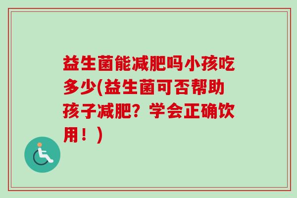 益生菌能吗小孩吃多少(益生菌可否帮助孩子？学会正确饮用！)