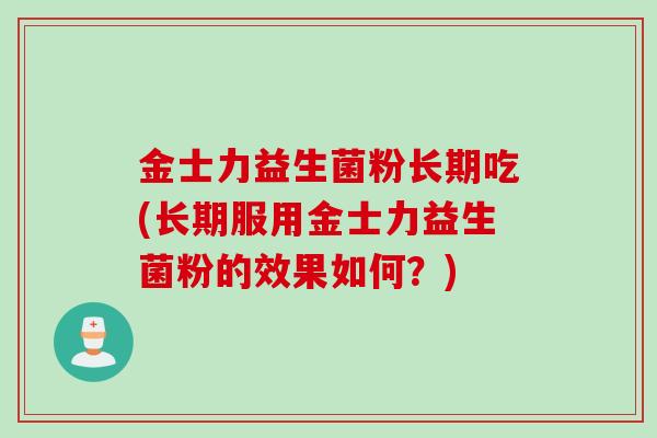 金士力益生菌粉长期吃(长期服用金士力益生菌粉的效果如何？)