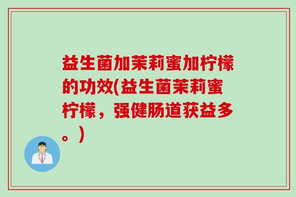 益生菌加茉莉蜜加柠檬的功效(益生菌茉莉蜜柠檬，强健肠道获益多。)