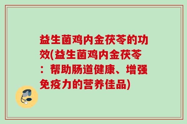 益生菌鸡内金茯苓的功效(益生菌鸡内金茯苓：帮助肠道健康、增强力的营养佳品)