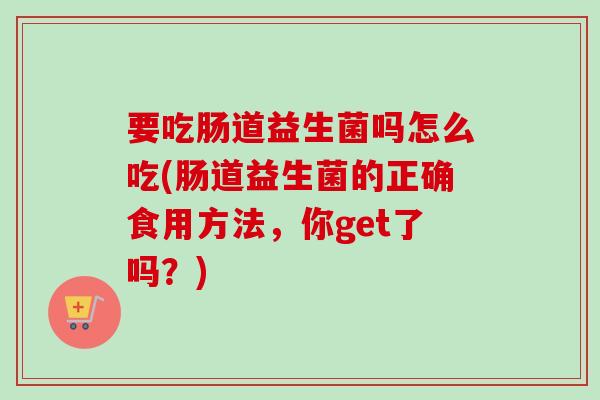 要吃肠道益生菌吗怎么吃(肠道益生菌的正确食用方法,你get了吗?) 要吃肠道益生菌吗怎么吃(肠道益生菌的正确食用方法,你get了吗?)