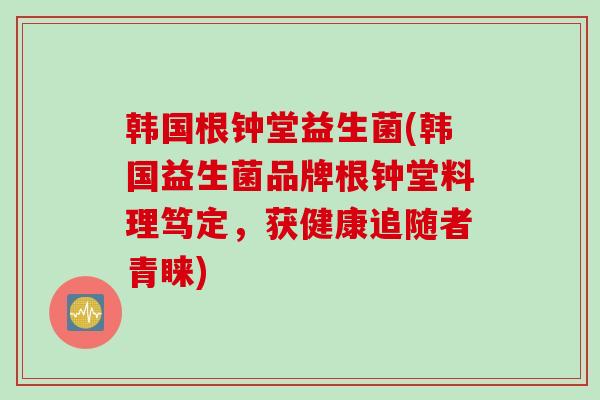 韩国根钟堂益生菌(韩国益生菌品牌根钟堂料理笃定,获健康追随者青睐) 韩国根钟堂益生菌(韩国益生菌品牌根钟堂料理笃定,获健康追随者青睐)