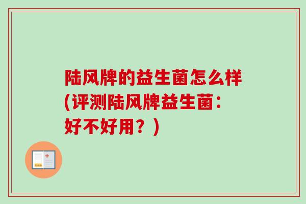 陆风牌的益生菌怎么样(评测陆风牌益生菌：好不好用？)