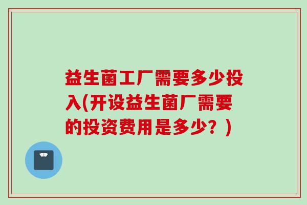 益生菌工厂需要多少投入(开设益生菌厂需要的投资费用是多少?) 益生菌工厂需要多少投入(开设益生菌厂需要的投资费用是多少?)