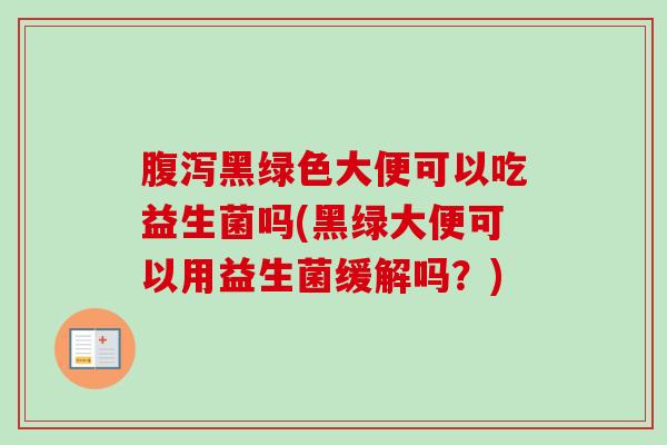 黑绿色大便可以吃益生菌吗(黑绿大便可以用益生菌缓解吗？)