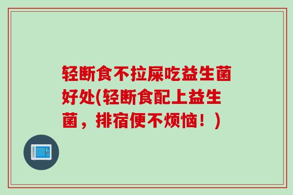 轻断食不拉屎吃益生菌好处(轻断食配上益生菌，排宿便不烦恼！)