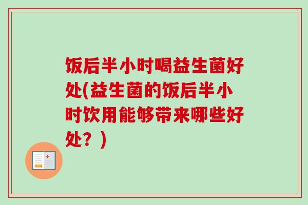 饭后半小时喝益生菌好处(益生菌的饭后半小时饮用能够带来哪些好处?) 饭后半小时喝益生菌好处(益生菌的饭后半小时饮用能够带来哪些好处?)