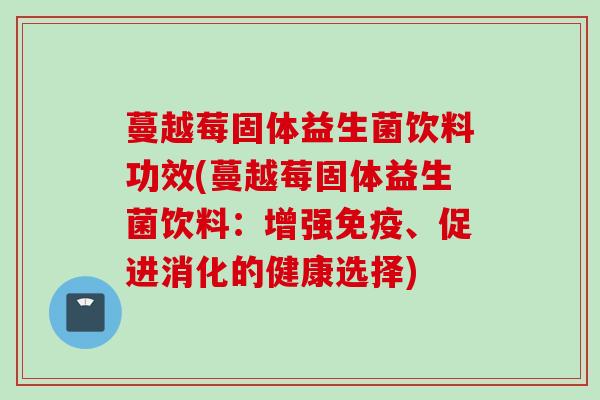 蔓越莓固体益生菌饮料功效(蔓越莓固体益生菌饮料：增强、促进消化的健康选择)