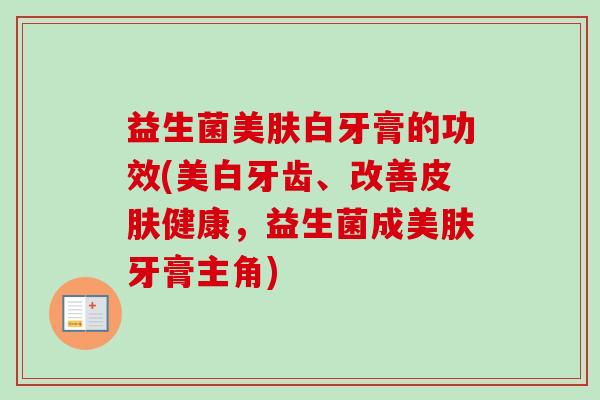 益生菌美肤白牙膏的功效(美白牙齿、改善健康，益生菌成美肤牙膏主角)