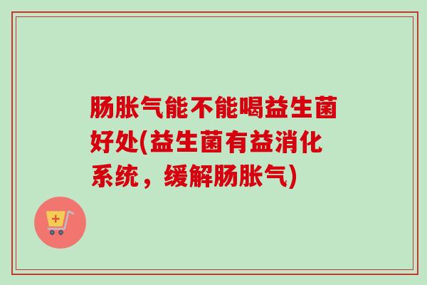 肠能不能喝益生菌好处(益生菌有益消化系统，缓解肠)