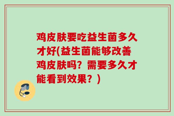 鸡皮肤要吃益生菌多久才好(益生菌能够改善鸡皮肤吗？需要多久才能看到效果？)