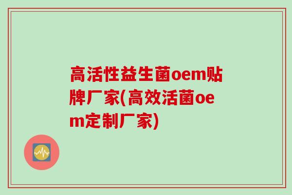 高活性益生菌oem贴牌厂家(高效活菌oem定制厂家)