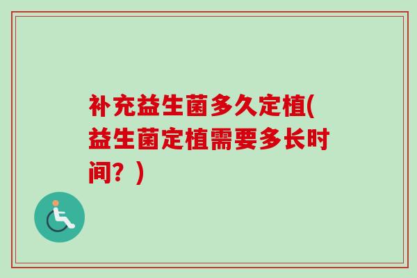 补充益生菌多久定植(益生菌定植需要多长时间？)
