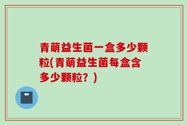 青萌益生菌一盒多少颗粒(青萌益生菌每盒含多少颗粒？)