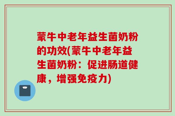 蒙牛中老年益生菌奶粉的功效(蒙牛中老年益生菌奶粉:促进肠道健康,增强力) 蒙牛中老年益生菌奶粉的功效(蒙牛中老年益生菌奶粉:促进肠道健康,增强力)