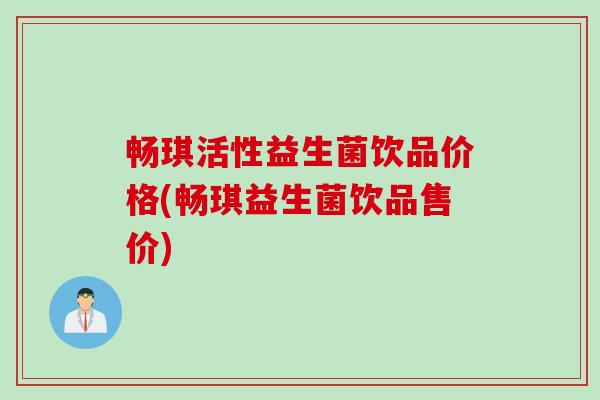 畅琪活性益生菌饮品价格(畅琪益生菌饮品售价) 畅琪活性益生菌饮品价格(畅琪益生菌饮品售价)