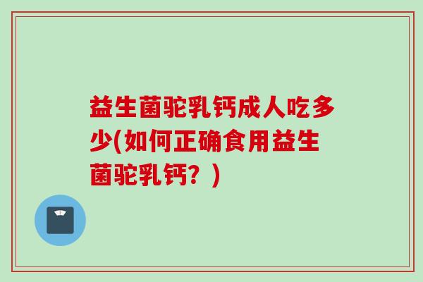 益生菌驼乳钙成人吃多少(如何正确食用益生菌驼乳钙?) 益生菌驼乳钙成人吃多少(如何正确食用益生菌驼乳钙?)
