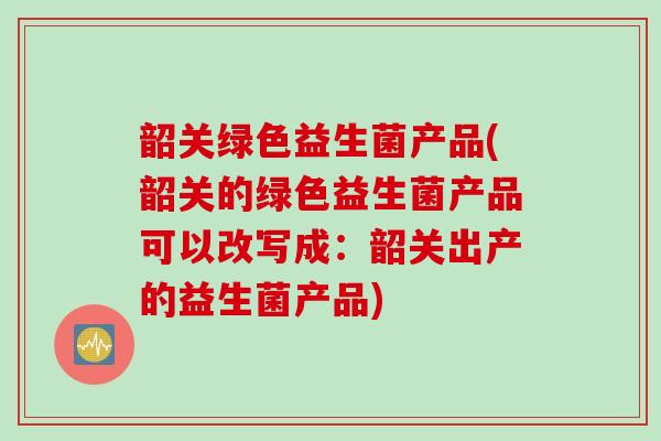 韶关绿色益生菌产品(韶关的绿色益生菌产品可以改写成:韶关出产的益生菌产品) 韶关绿色益生菌产品(韶关的绿色益生菌产品可以改写成:韶关出产的益生菌产品)