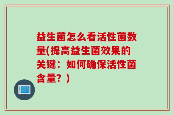 益生菌怎么看活性菌数量(提高益生菌效果的关键:如何确保活性菌含量?) 益生菌怎么看活性菌数量(提高益生菌效果的关键:如何确保活性菌含量?)