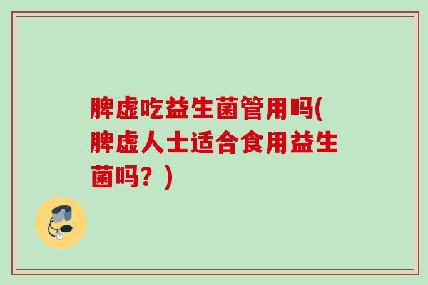 脾虚吃益生菌管用吗(脾虚人士适合食用益生菌吗？)