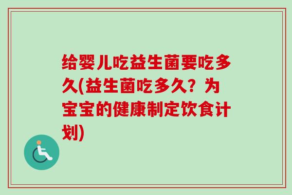 给婴儿吃益生菌要吃多久(益生菌吃多久?为宝宝的健康制定饮食计划) 给婴儿吃益生菌要吃多久(益生菌吃多久?为宝宝的健康制定饮食计划)