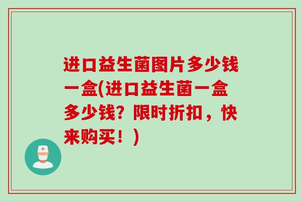进口益生菌图片多少钱一盒(进口益生菌一盒多少钱?限时折扣,快来购买!) 进口益生菌图片多少钱一盒(进口益生菌一盒多少钱?限时折扣,快来购买!)