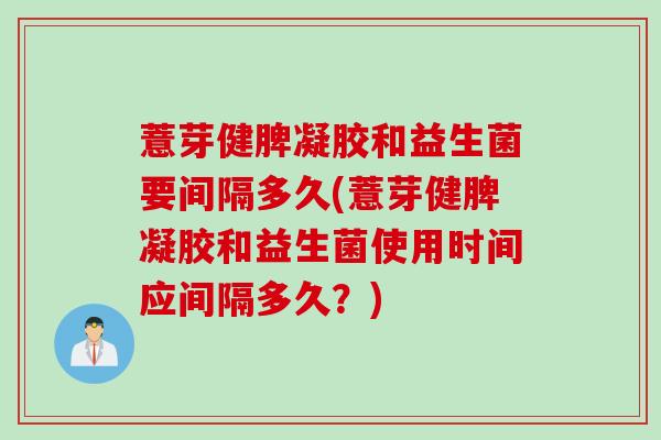 薏芽健脾凝胶和益生菌要间隔多久(薏芽健脾凝胶和益生菌使用时间应间隔多久?) 薏芽健脾凝胶和益生菌要间隔多久(薏芽健脾凝胶和益生菌使用时间应间隔多久?)