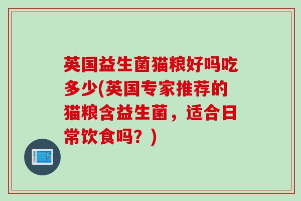 英国益生菌猫粮好吗吃多少(英国专家推荐的猫粮含益生菌,适合日常饮食吗?) 英国益生菌猫粮好吗吃多少(英国专家推荐的猫粮含益生菌,适合日常饮食吗?)