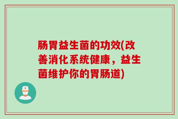 肠胃益生菌的功效(改善消化系统健康,益生菌维护你的道) 肠胃益生菌的功效(改善消化系统健康,益生菌维护你的道)