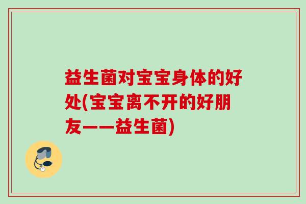 益生菌对宝宝身体的好处(宝宝离不开的好朋友——益生菌) 益生菌对宝宝身体的好处(宝宝离不开的好朋友——益生菌)