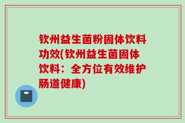 钦州益生菌粉固体饮料功效(钦州益生菌固体饮料:全方位有效维护肠道健康) 钦州益生菌粉固体饮料功效(钦州益生菌固体饮料:全方位有效维护肠道健康)