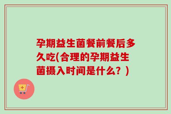 孕期益生菌餐前餐后多久吃(合理的孕期益生菌摄入时间是什么?) 孕期益生菌餐前餐后多久吃(合理的孕期益生菌摄入时间是什么?)