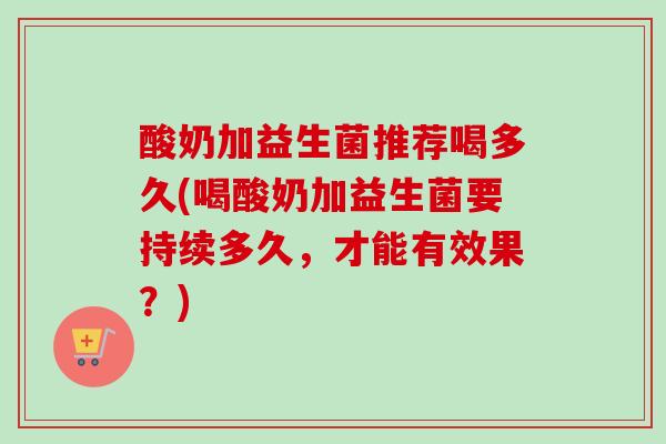 酸奶加益生菌推荐喝多久(喝酸奶加益生菌要持续多久,才能有效果?) 酸奶加益生菌推荐喝多久(喝酸奶加益生菌要持续多久,才能有效果?)