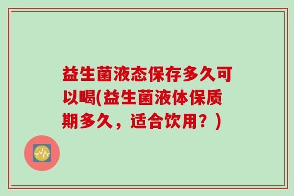 益生菌液态保存多久可以喝(益生菌液体保质期多久，适合饮用？)