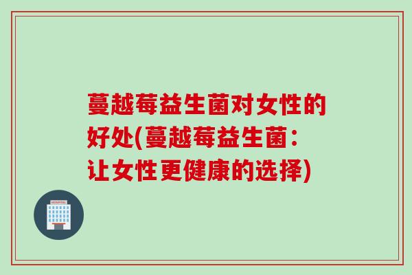 蔓越莓益生菌对女性的好处(蔓越莓益生菌：让女性更健康的选择)