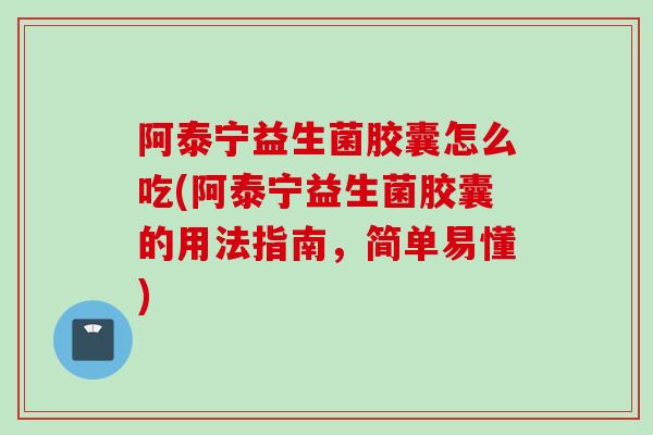 阿泰宁益生菌胶囊怎么吃(阿泰宁益生菌胶囊的用法指南，简单易懂)