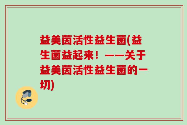 益美茵活性益生菌(益生菌益起来！——关于益美茵活性益生菌的一切)
