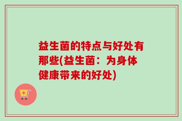 益生菌的特点与好处有那些(益生菌:为身体健康带来的好处) 益生菌的特点与好处有那些(益生菌:为身体健康带来的好处)