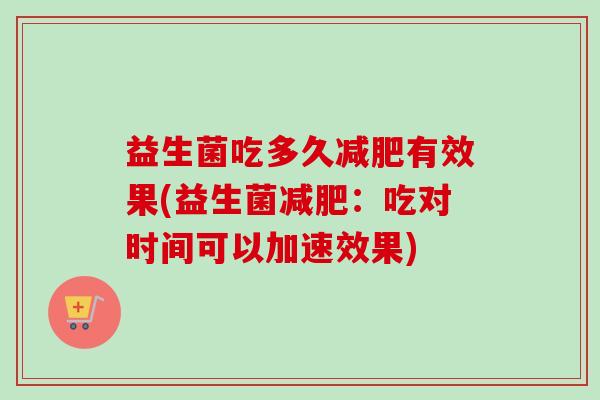 益生菌吃多久有效果(益生菌：吃对时间可以加速效果)