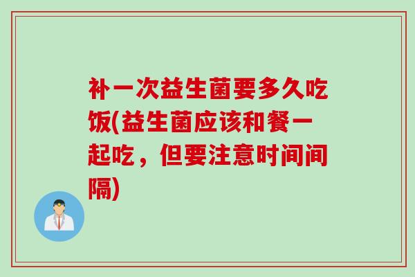 补一次益生菌要多久吃饭(益生菌应该和餐一起吃,但要注意时间间隔) 补一次益生菌要多久吃饭(益生菌应该和餐一起吃,但要注意时间间隔)