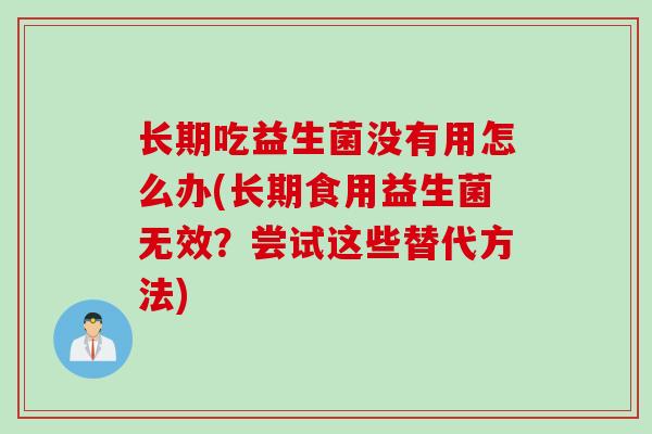 长期吃益生菌没有用怎么办(长期食用益生菌无效?尝试这些替代方法) 长期吃益生菌没有用怎么办(长期食用益生菌无效?尝试这些替代方法)